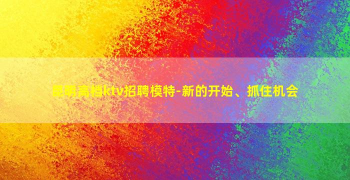昆明高档ktv招聘模特-新的开始、抓住机会