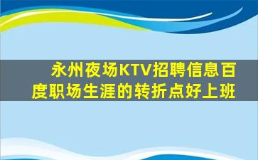 永州夜场KTV招聘信息百度职场生涯的转折点好上班